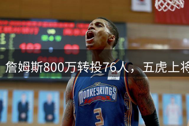 詹姆斯800万转投76人，五虎上将剑指第五冠